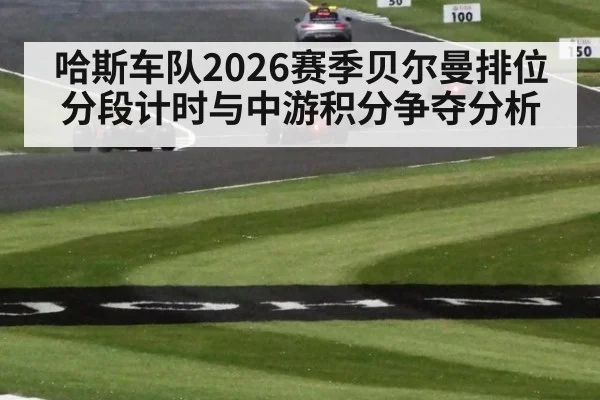哈斯车队2026赛季贝尔曼排位分段计时与中游积分争夺分析