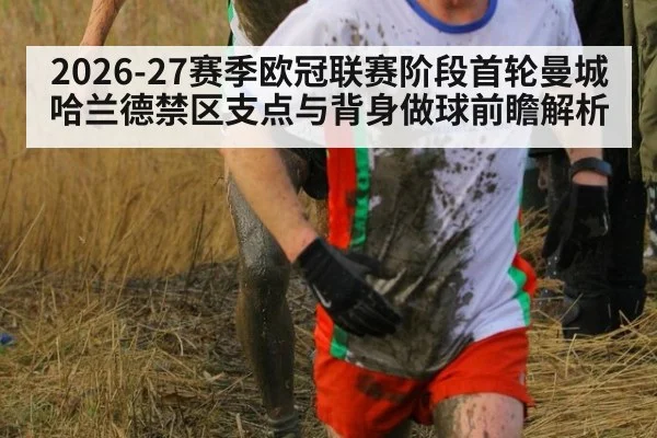 2026-27赛季欧冠联赛阶段首轮曼城哈兰德禁区支点与背身做球前瞻解析