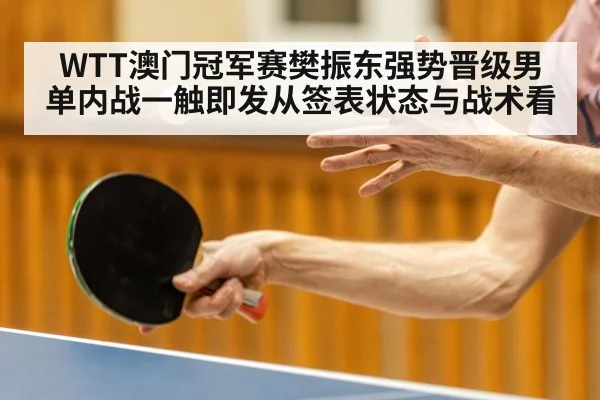WTT澳门冠军赛樊振东强势晋级男单内战一触即发从签表状态与战术看