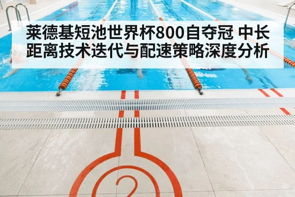 莱德基短池世界杯800自夺冠 中长距离技术迭代与配速策略深度分析