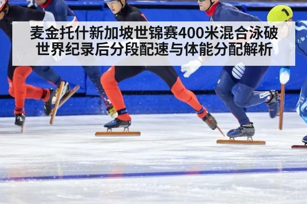 麦金托什新加坡世锦赛400米混合泳破世界纪录后分段配速与体能分配解析